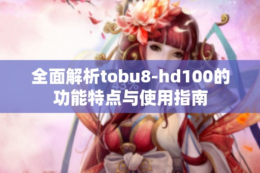 全面解析tobu8-hd100的功能特点与使用指南