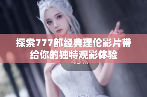 探索777部经典理伦影片带给你的独特观影体验