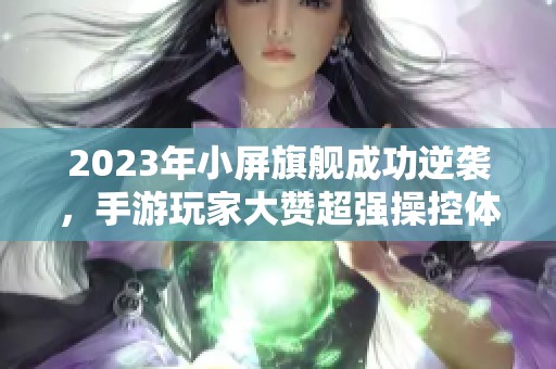 2023年小屏旗舰成功逆袭，手游玩家大赞超强操控体验！