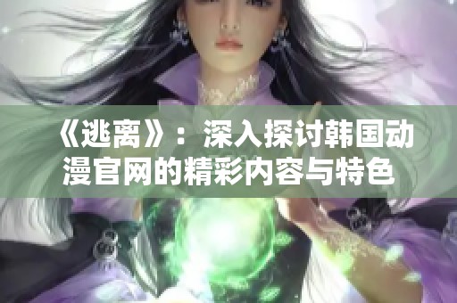 《逃离》：深入探讨韩国动漫官网的精彩内容与特色