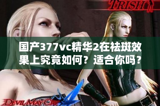 国产377vc精华2在祛斑效果上究竟如何？适合你吗？