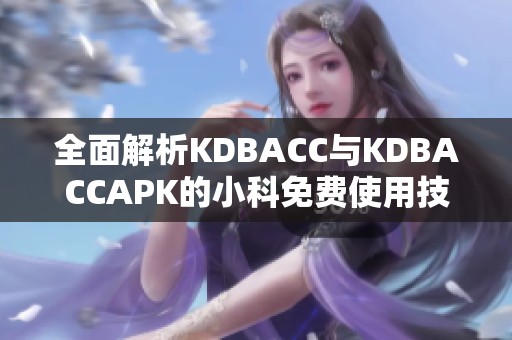 全面解析KDBACC与KDBACCAPK的小科免费使用技巧与应用