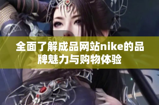 全面了解成品网站nike的品牌魅力与购物体验