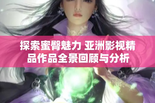 探索蜜臀魅力 亚洲影视精品作品全景回顾与分析