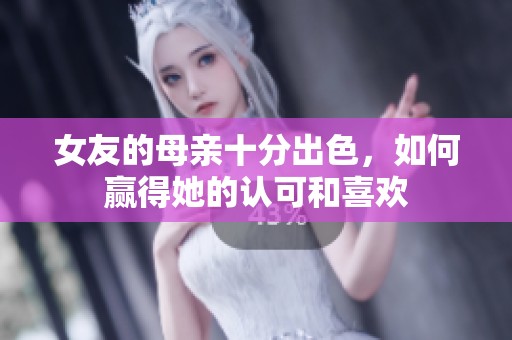 女友的母亲十分出色，如何赢得她的认可和喜欢