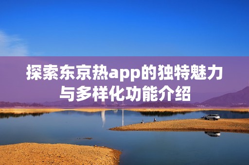 探索东京热app的独特魅力与多样化功能介绍