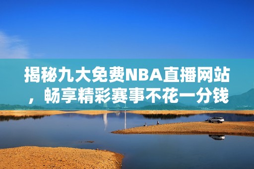 揭秘九大免费NBA直播网站，畅享精彩赛事不花一分钱