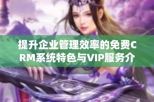 提升企业管理效率的免费CRM系统特色与VIP服务介绍