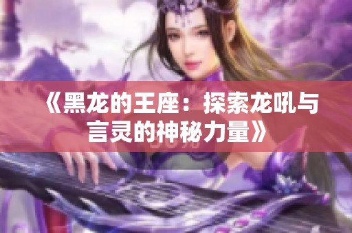 《黑龙的王座：探索龙吼与言灵的神秘力量》