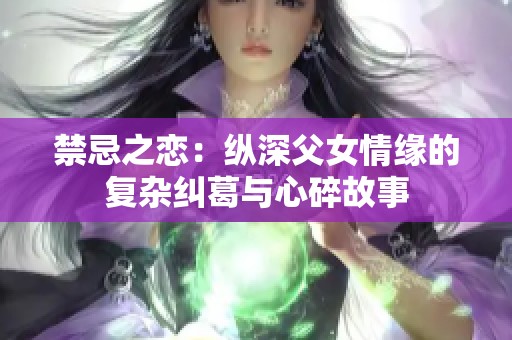 禁忌之恋：纵深父女情缘的复杂纠葛与心碎故事