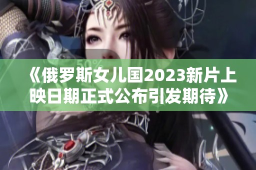 《俄罗斯女儿国2023新片上映日期正式公布引发期待》