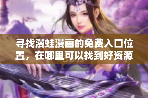 寻找漫蛙漫画的免费入口位置，在哪里可以找到好资源