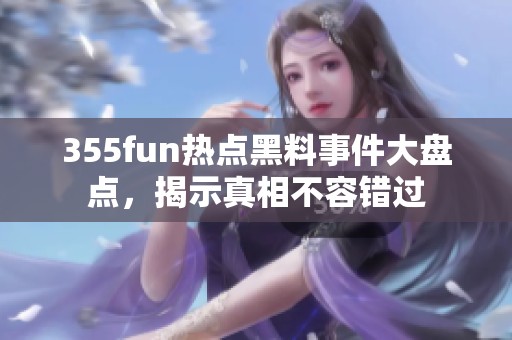 355fun热点黑料事件大盘点，揭示真相不容错过