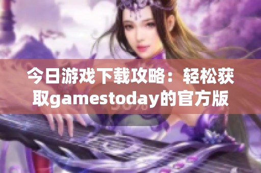 今日游戏下载攻略：轻松获取gamestoday的官方版本