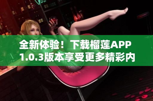 全新体验！下载榴莲APP 1.0.3版本享受更多精彩内容