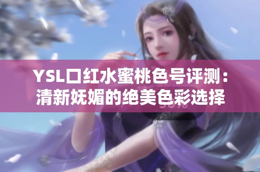 YSL口红水蜜桃色号评测：清新妩媚的绝美色彩选择