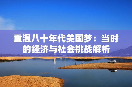 重温八十年代美国梦：当时的经济与社会挑战解析