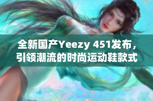 全新国产Yeezy 451发布，引领潮流的时尚运动鞋款式