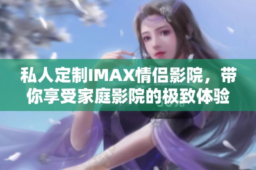 私人定制IMAX情侣影院，带你享受家庭影院的极致体验