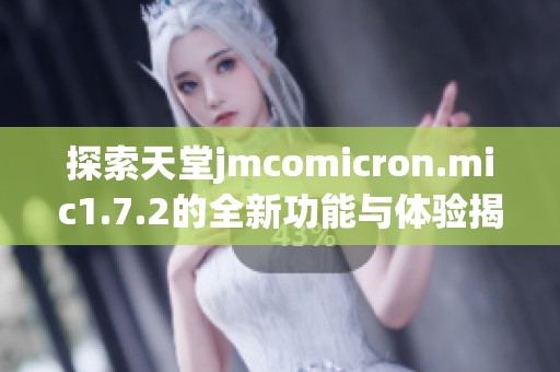 探索天堂jmcomicron.mic1.7.2的全新功能与体验揭秘