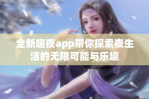 全新趣夜app带你探索夜生活的无限可能与乐趣