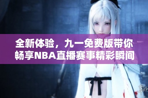 全新体验，九一免费版带你畅享NBA直播赛事精彩瞬间