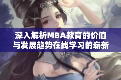 深入解析MBA教育的价值与发展趋势在线学习的崭新机遇