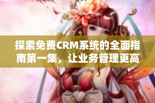 探索免费CRM系统的全面指南第一集，让业务管理更高效