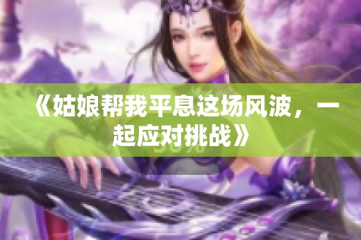 《姑娘帮我平息这场风波，一起应对挑战》