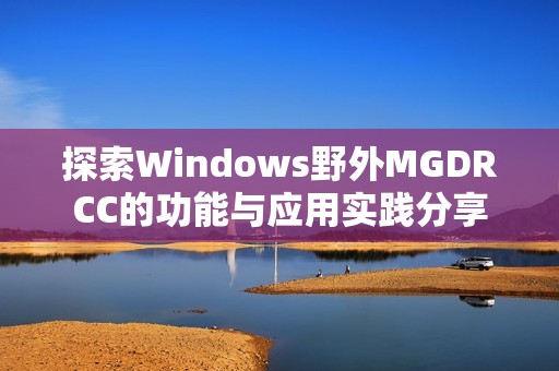 探索Windows野外MGDRCC的功能与应用实践分享