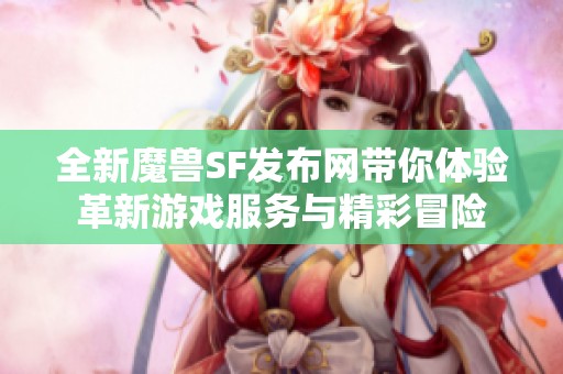 全新魔兽SF发布网带你体验革新游戏服务与精彩冒险