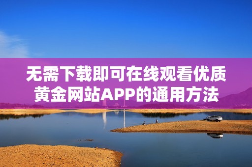 无需下载即可在线观看优质黄金网站APP的通用方法