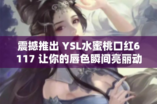 震撼推出 YSL水蜜桃口红6117 让你的唇色瞬间亮丽动人