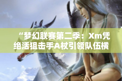 “梦幻联赛第二季：Xm凭绝活狙击手A杖引领队伍横扫XG和OG”