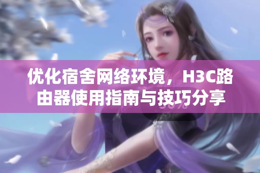 优化宿舍网络环境，H3C路由器使用指南与技巧分享