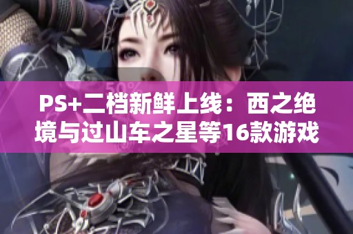 PS+二档新鲜上线：西之绝境与过山车之星等16款游戏齐聚