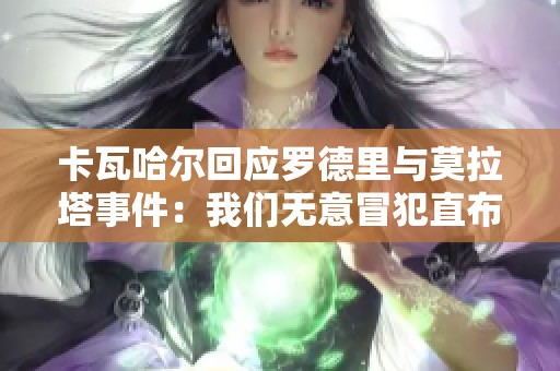 卡瓦哈尔回应罗德里与莫拉塔事件：我们无意冒犯直布罗陀歌曲