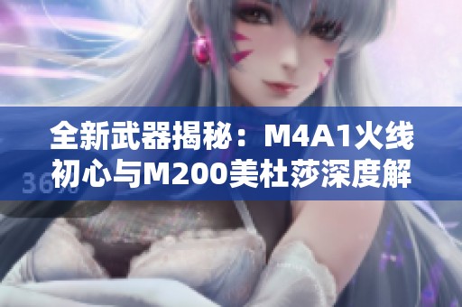 全新武器揭秘：M4A1火线初心与M200美杜莎深度解析