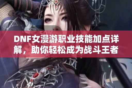 DNF女漫游职业技能加点详解，助你轻松成为战斗王者