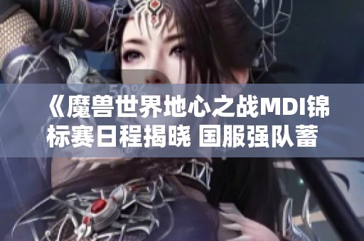 《魔兽世界地心之战MDI锦标赛日程揭晓 国服强队蓄势待发》