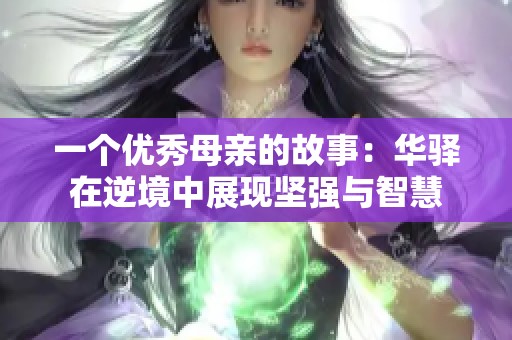 一个优秀母亲的故事：华驿在逆境中展现坚强与智慧