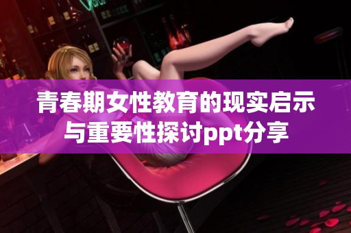 青春期女性教育的现实启示与重要性探讨ppt分享