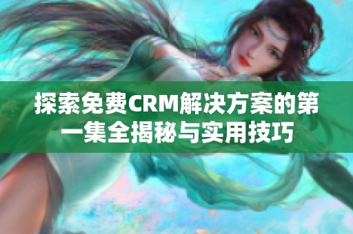 探索免费CRM解决方案的第一集全揭秘与实用技巧