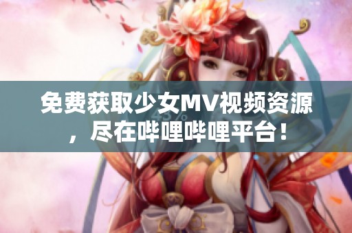 免费获取少女MV视频资源，尽在哔哩哔哩平台！