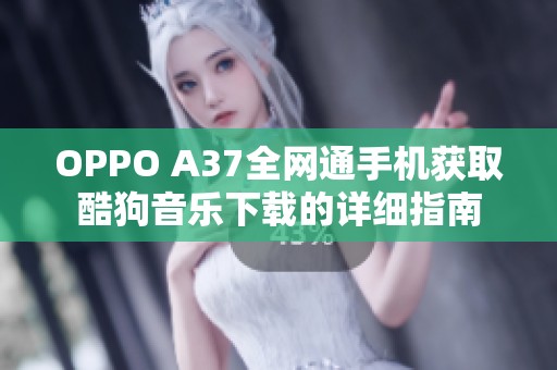 OPPO A37全网通手机获取酷狗音乐下载的详细指南