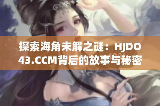 探索海角未解之谜：HJDO43.CCM背后的故事与秘密