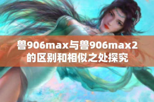 兽906max与兽906max2的区别和相似之处探究