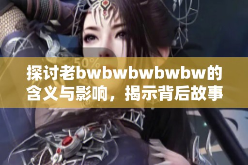 探讨老bwbwbwbwbw的含义与影响，揭示背后故事