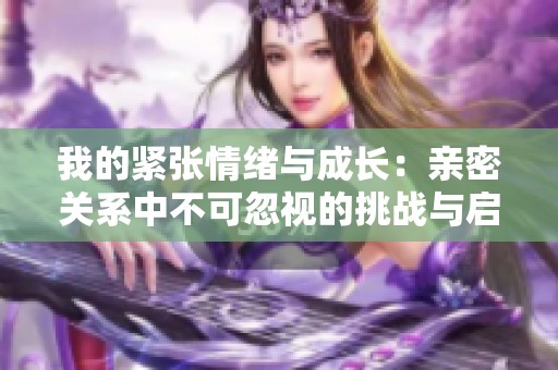 我的紧张情绪与成长：亲密关系中不可忽视的挑战与启示