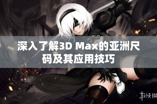 深入了解3D Max的亚洲尺码及其应用技巧